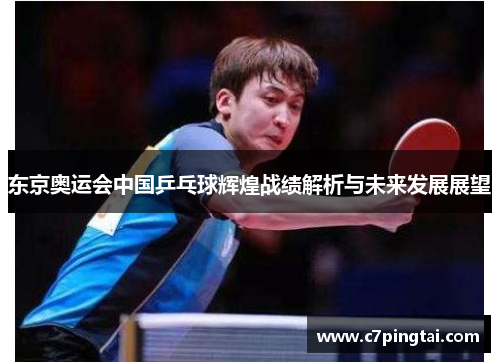东京奥运会中国乒乓球辉煌战绩解析与未来发展展望 东京奥运会中国乒乓球辉煌战绩解析与未来发展展望